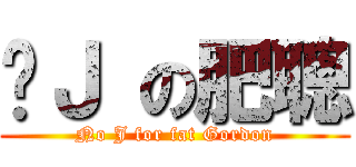 冇Ｊ の肥聰 (No J for fat Gordon)