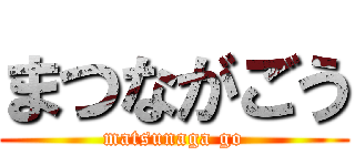 まつながごう (matsunaga go)