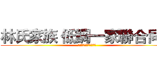 林氏家族 低調一家聯合同盟 (ＩＤ：２５７６８７６８)