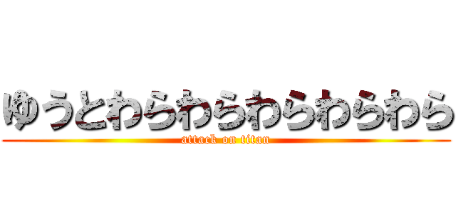 ゆうとわらわらわらわらわら (attack on titan)