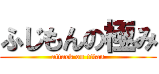 ふじもんの極み (attack on titan)