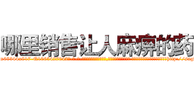 哪里销售让人麻痹的药 (哪里销售让人麻痹的药【电-话151x68344x817-Q1065427042元-吉-药-业】我们做的是长期生意,靠的是老客户长期支持 哪里销售让人麻痹的药在发表了一篇http://sngk.net/SQ4xSh

参考消息网我们做的是长期生意,靠的是老客户长期支持也许我们早该意识到，就连鲍勃·霍斯金斯（金球奖戏剧类电影男主角 
)