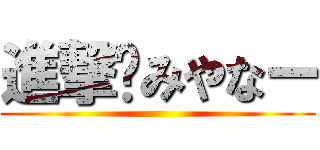 進撃✿みやなー ()