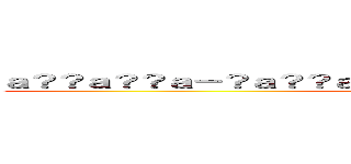 ａ？？ａ？？ａ－？ａ？？ａ？！ａ？１ａ？？ａ？��ａ？ｏｅ？？ (attack on titan)