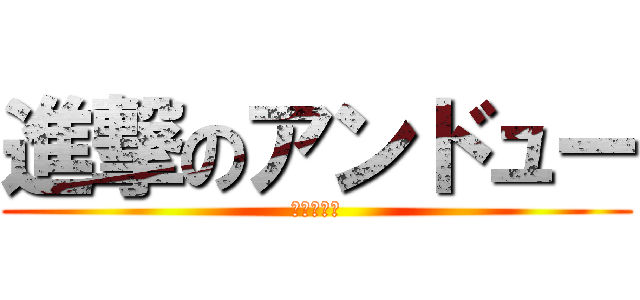 進撃のアンドュー (あ～ダリ～)