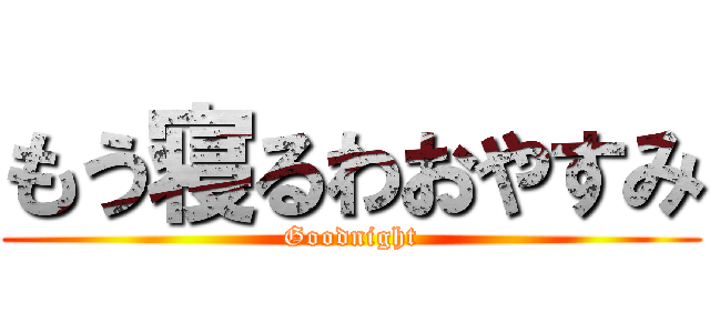 もう寝るわおやすみ (Goodnight)
