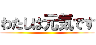 わたしは元気です ()