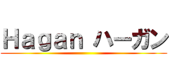 Ｈａｇａｎ ハーガン ()