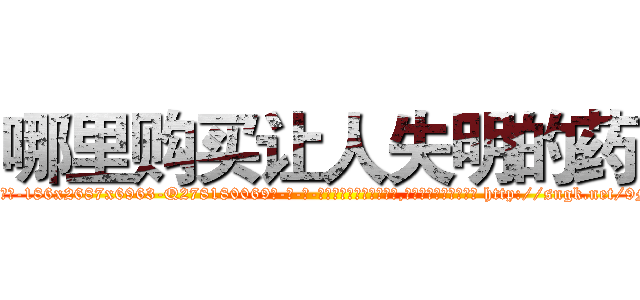 哪里购买让人失明的药 (哪里购买让人失明的药【电-186x2687x6963-Q278180069元-吉-药-业】我们做的是长期生意,靠的是老客户长期支持 http://sngk.net/9MbwKF
)