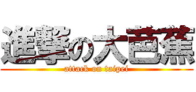 進撃の大芭蕉 (attack on taipei)