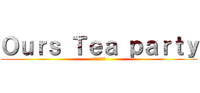 Ｏｕｒｓ Ｔｅａ ｐａｒｔｙ (僕らのお茶会)