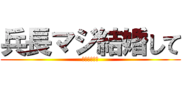 兵長マジ結婚して (割とマジだお)