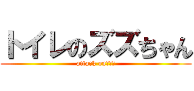 トイレのズズちゃん (attack onトイレ)