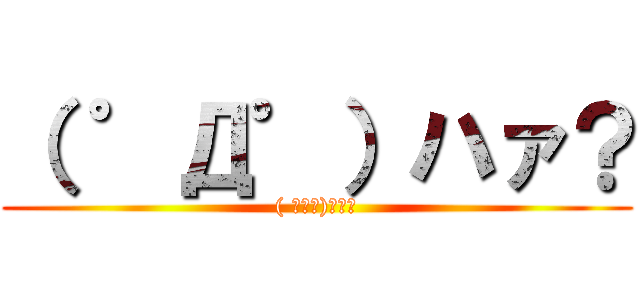 （ ゜Д゜）ハァ？ (( ﾟДﾟ)ﾊｧ?)