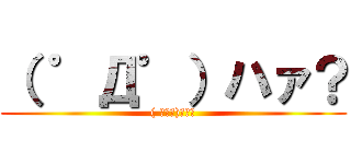 （ ゜Д゜）ハァ？ (( ﾟДﾟ)ﾊｧ?)