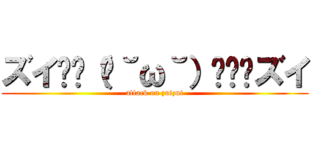 ズイ₍₍（ง˘ω˘）ว⁾⁾ズイ (attack on zuizui)