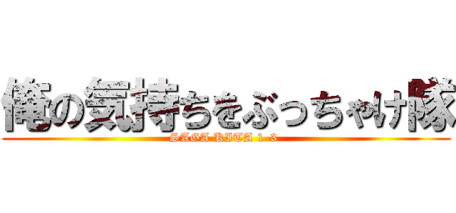 俺の気持ちをぶっちゃけ隊 (SAGA KITA 1-3 )