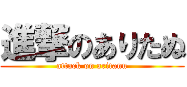 進撃のありたぬ (attack on aritanu)