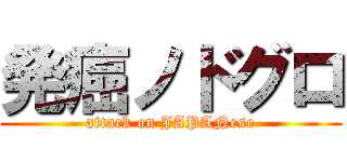 発癌ノドグロ (attack on JAPANese)