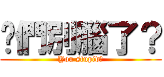 你們別腦了？ (You stupid?)