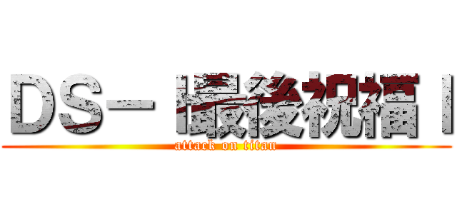 ＤＳ－ｌ最後祝福ｌ (attack on titan)