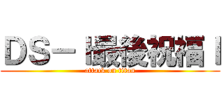 ＤＳ－ｌ最後祝福ｌ (attack on titan)