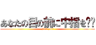あなたの目の前に中指を‼︎ (Fuck you?)