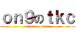 ｏｎ９のｔｋｃ (attack on titan)