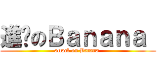 進擊のＢａｎａｎａ  (attack on Banana )