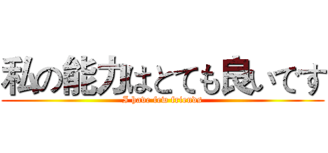 私の能力はとても良いです (I have few friends)