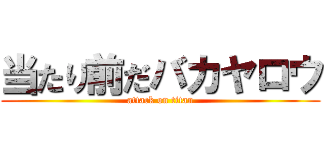 当たり前だバカヤロウ (attack on titan)