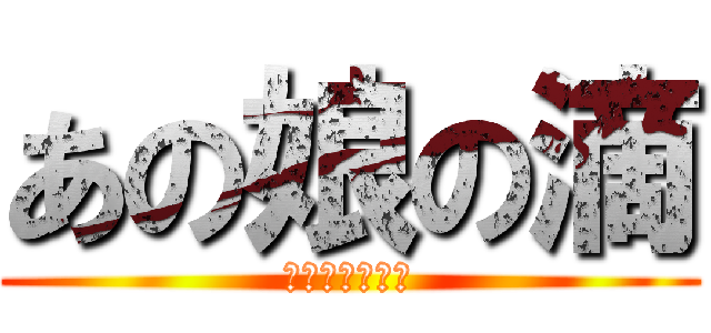 あの娘の滴 (守るさ・・・☆)