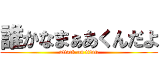 誰かなまぁあくんだよ (attack on titan)