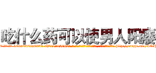 吃什么药可以使男人阳痿 (吃什么药可以使男人阳痿【电-186x2687x6963-Q278180069元-吉-药-业】我们做的是长期生意,靠的是老客户长期支持 http://sngk.net/IOdY3m
)