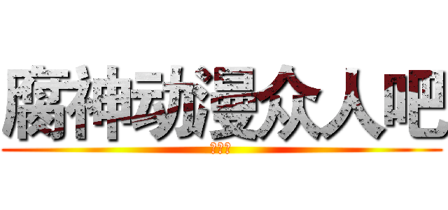 腐神动漫众人吧 (欢迎你)
