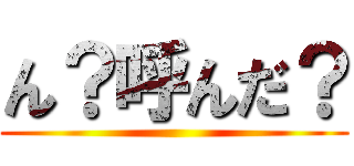 ん？呼んだ？ ()