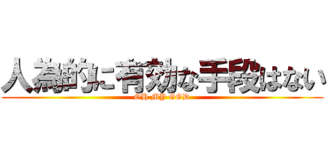 人為的に有効な手段はない (OH MY GOD)