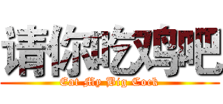 请你吃鸡吧 (Eat My Big Cock)