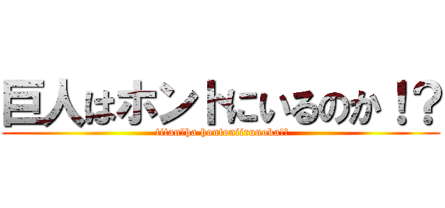 巨人はホントにいるのか！？ ( titan　ha hontoniirunoka!?)