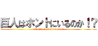巨人はホントにいるのか！？ ( titan　ha hontoniirunoka!?)