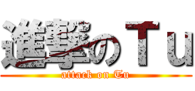 進撃のＴｕ (attack on Tu)