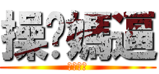 操你媽逼 (食我大屌)