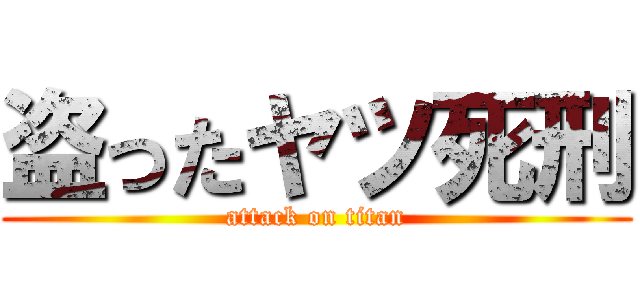盗ったヤツ死刑 (attack on titan)