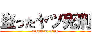 盗ったヤツ死刑 (attack on titan)