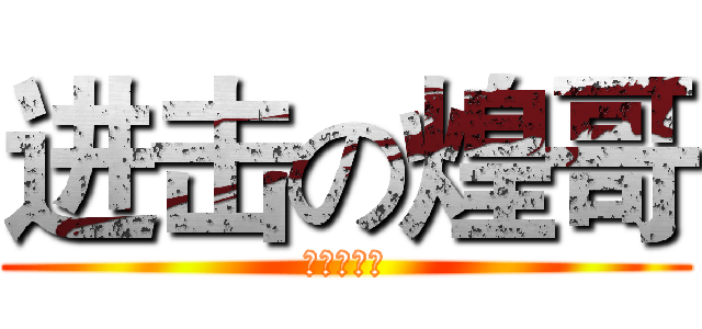 进击の煌哥 (不是小学生)
