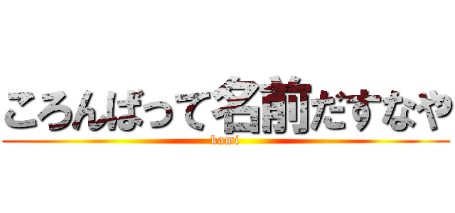ころんばって名前だすなや (kami)