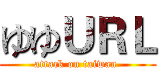 ゆゆＵＲＬ (attack on taiwan )