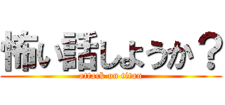 怖い話しようか？ (attack on titan)