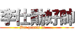 李仕勛好帥 (But pennis is......)