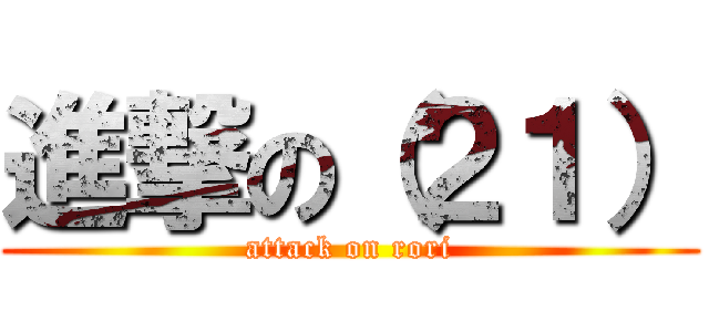 進撃の（２１） (attack on rori)